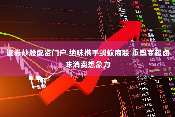 证券炒股配资门户 绝味携手蚂蚁商联 重塑商超卤味消费想象力