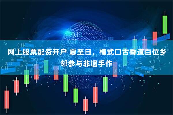 网上股票配资开户 夏至日，模式口古香道百位乡邻参与非遗手作