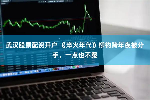 武汉股票配资开户 《淬火年代》柳钧跨年夜被分手，一点也不冤