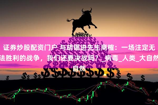 证券炒股配资门户 与胡锡进先生商榷：一场注定无法胜利的战争，我们还要决战吗？_病毒_人类_大自然