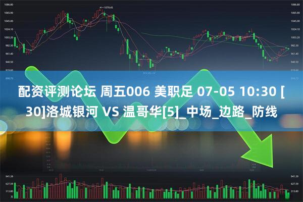 配资评测论坛 周五006 美职足 07-05 10:30 [30]洛城银河 VS 温哥华[5]_中场_边路_防线