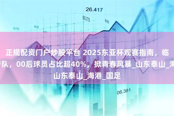 正规配资门户炒股平台 2025东亚杯观赛指南，临时主帅带队，00后球员占比超40%，掀青春风暴_山东泰山_海港_国足