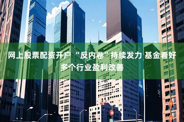 网上股票配资开户 “反内卷”持续发力 基金看好多个行业盈利改善