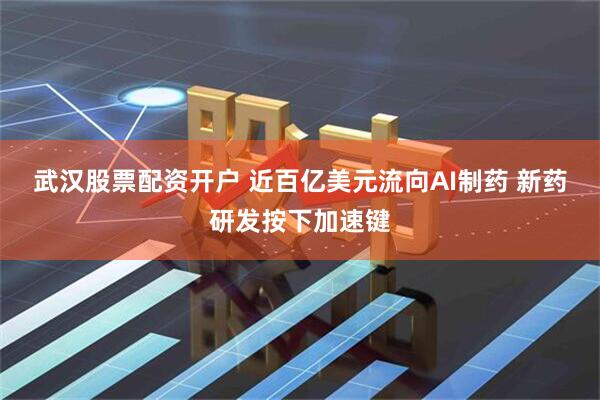 武汉股票配资开户 近百亿美元流向AI制药 新药研发按下加速键