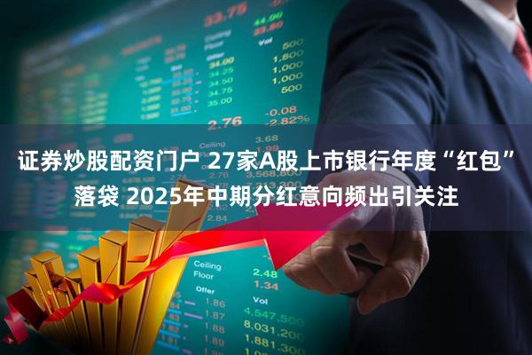 证券炒股配资门户 27家A股上市银行年度“红包”落袋 2025年中期分红意向频出引关注