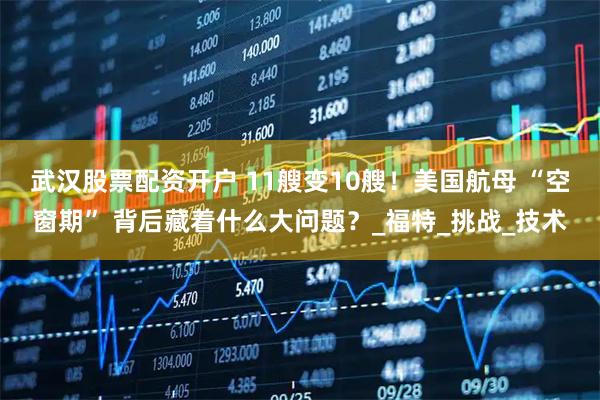 武汉股票配资开户 11艘变10艘！美国航母 “空窗期” 背后藏着什么大问题？_福特_挑战_技术