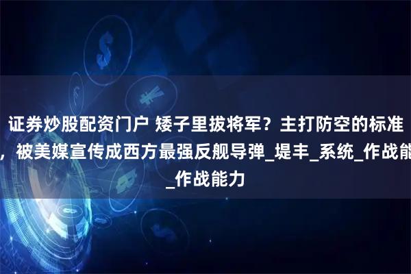 证券炒股配资门户 矮子里拔将军？主打防空的标准-6，被美媒宣传成西方最强反舰导弹_堤丰_系统_作战能力