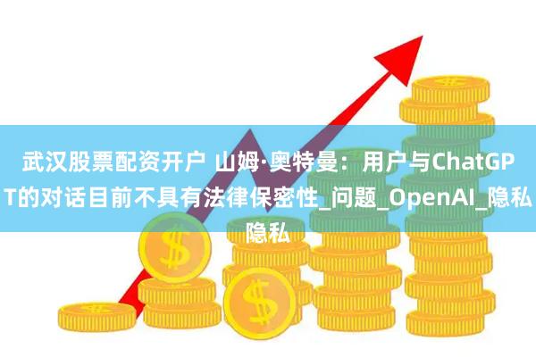 武汉股票配资开户 山姆·奥特曼：用户与ChatGPT的对话目前不具有法律保密性_问题_OpenAI_隐私