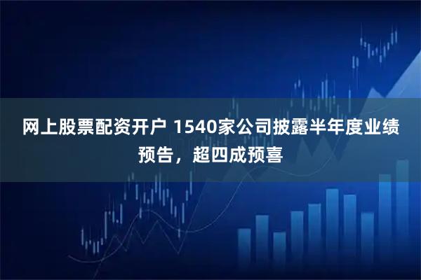 网上股票配资开户 1540家公司披露半年度业绩预告，超四成预喜