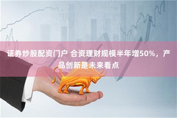 证券炒股配资门户 合资理财规模半年增50%，产品创新是未来看点