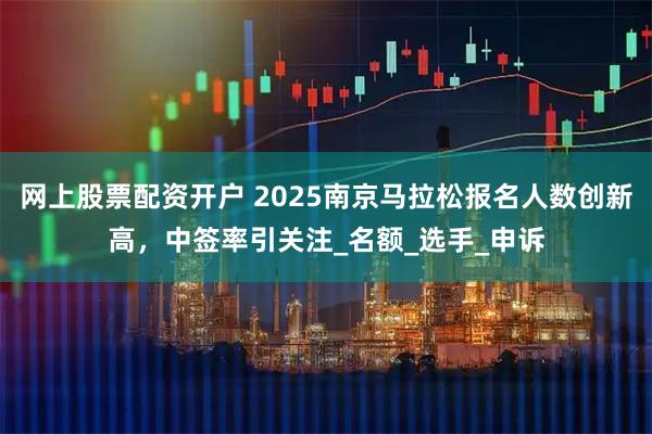 网上股票配资开户 2025南京马拉松报名人数创新高，中签率引关注_名额_选手_申诉