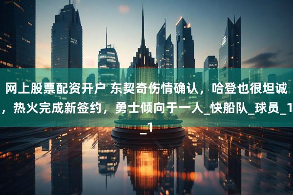 网上股票配资开户 东契奇伤情确认，哈登也很坦诚，热火完成新签约，勇士倾向于一人_快船队_球员_1