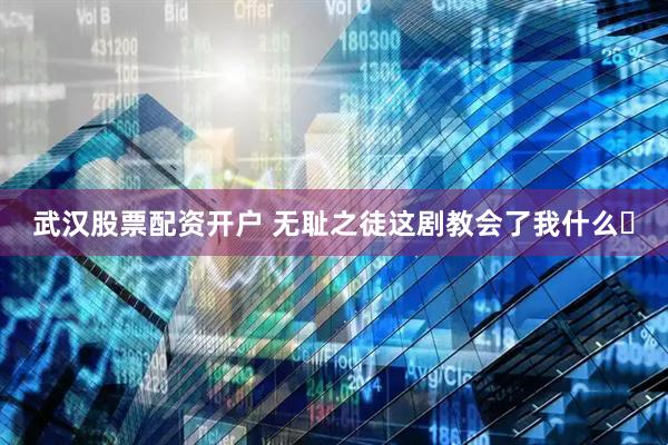 武汉股票配资开户 无耻之徒这剧教会了我什么❓
