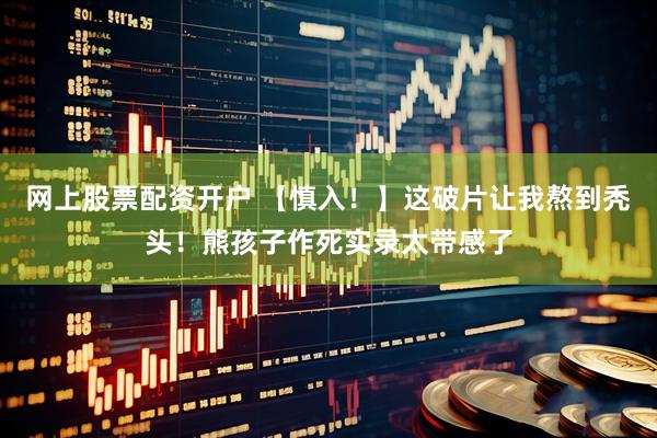 网上股票配资开户 【慎入！】这破片让我熬到秃头！熊孩子作死实录太带感了