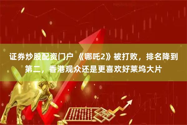 证券炒股配资门户 《哪吒2》被打败，排名降到第二，香港观众还是更喜欢好莱坞大片