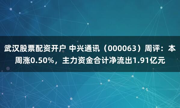 武汉股票配资开户 中兴通讯（000063）周评：本周涨0.50%，主力资金合计净流出1.91亿元