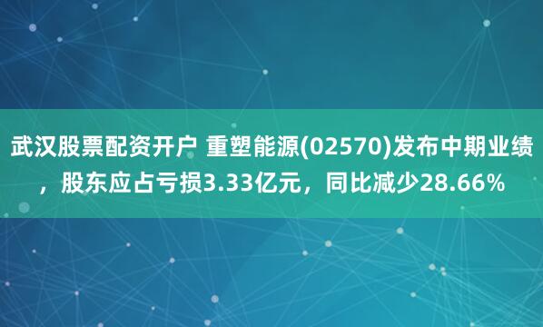 武汉股票配资开户 重塑能源(02570)发布中期业绩，股东应占亏损3.33亿元，同比减少28.66%