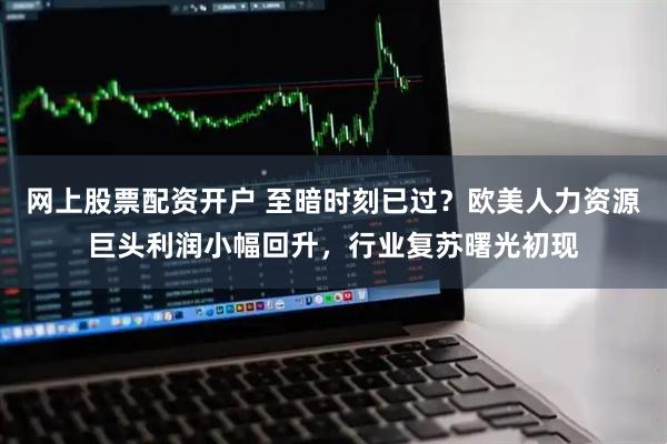 网上股票配资开户 至暗时刻已过？欧美人力资源巨头利润小幅回升，行业复苏曙光初现