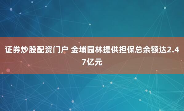 证券炒股配资门户 金埔园林提供担保总余额达2.47亿元