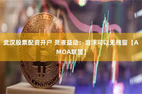武汉股票配资开户 灵液益动：泡沫可以无残留【AMOA联盟】