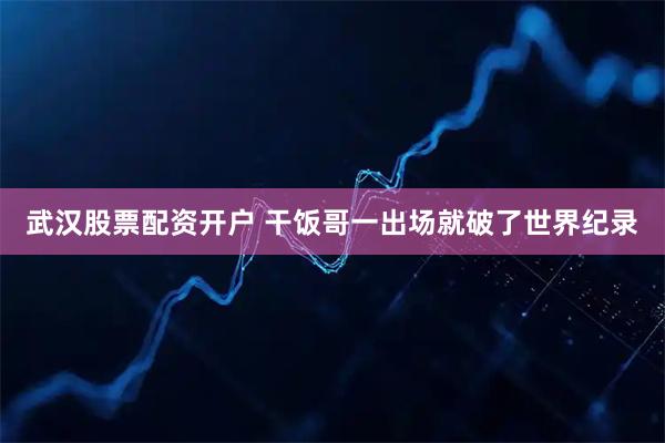 武汉股票配资开户 干饭哥一出场就破了世界纪录