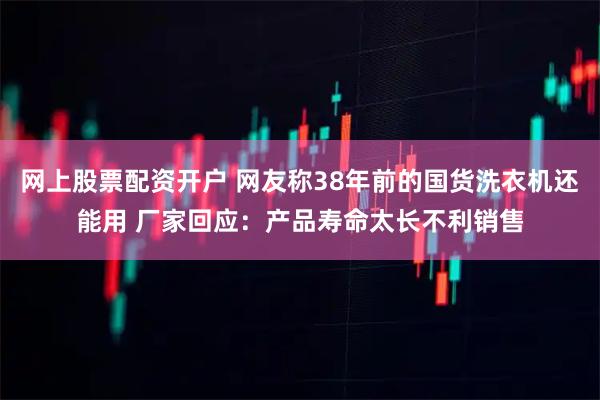 网上股票配资开户 网友称38年前的国货洗衣机还能用 厂家回应：产品寿命太长不利销售