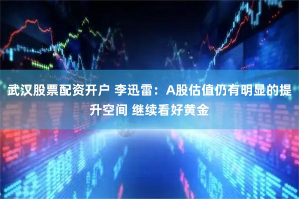 武汉股票配资开户 李迅雷：A股估值仍有明显的提升空间 继续看好黄金
