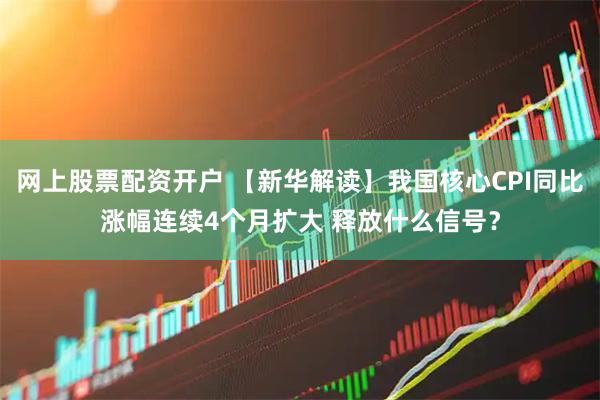 网上股票配资开户 【新华解读】我国核心CPI同比涨幅连续4个月扩大 释放什么信号？