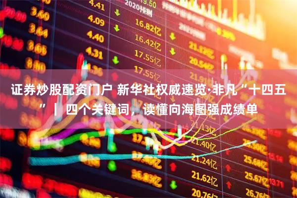 证券炒股配资门户 新华社权威速览·非凡“十四五”｜ 四个关键词，读懂向海图强成绩单