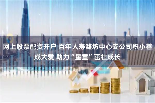 网上股票配资开户 百年人寿潍坊中心支公司积小善成大爱 助力“星童”茁壮成长