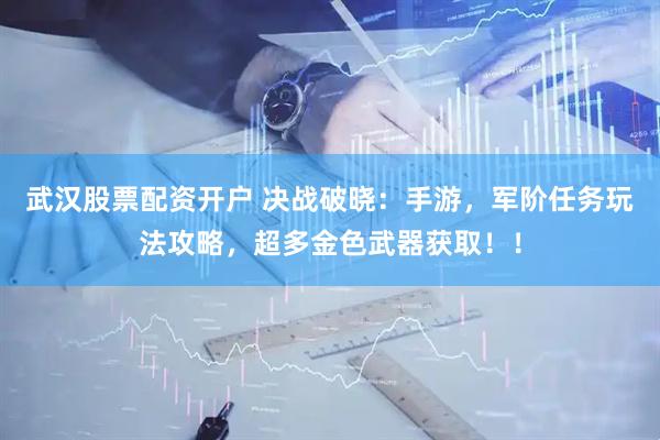 武汉股票配资开户 决战破晓：手游，军阶任务玩法攻略，超多金色武器获取！！