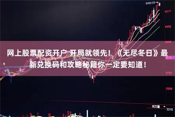 网上股票配资开户 开局就领先！《无尽冬日》最新兑换码和攻略秘籍你一定要知道！