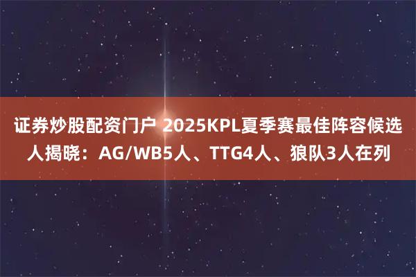证券炒股配资门户 2025KPL夏季赛最佳阵容候选人揭晓：AG/WB5人、TTG4人、狼队3人在列