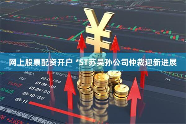网上股票配资开户 *ST苏吴孙公司仲裁迎新进展