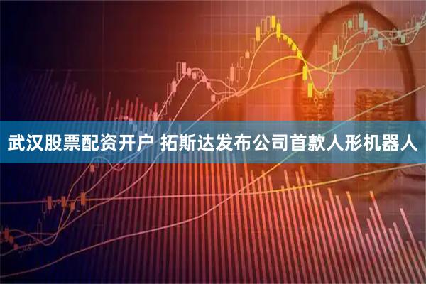 武汉股票配资开户 拓斯达发布公司首款人形机器人