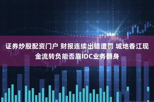 证券炒股配资门户 财报连续出错遭罚 城地香江现金流转负能否靠IDC业务翻身