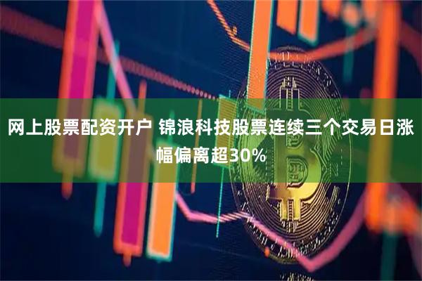 网上股票配资开户 锦浪科技股票连续三个交易日涨幅偏离超30%