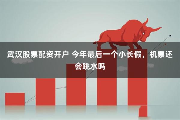 武汉股票配资开户 今年最后一个小长假，机票还会跳水吗