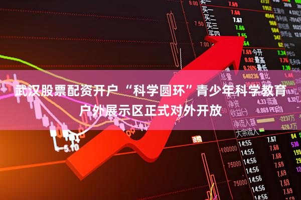 武汉股票配资开户 “科学圆环”青少年科学教育户外展示区正式对外开放