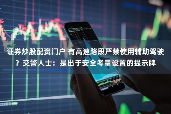 证券炒股配资门户 有高速路段严禁使用辅助驾驶？交警人士：是出于安全考量设置的提示牌
