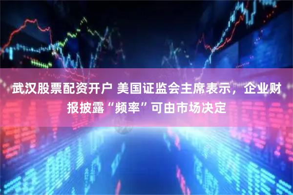 武汉股票配资开户 美国证监会主席表示，企业财报披露“频率”可由市场决定