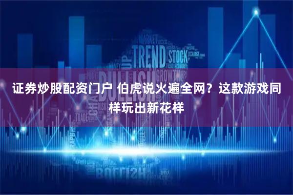 证券炒股配资门户 伯虎说火遍全网？这款游戏同样玩出新花样
